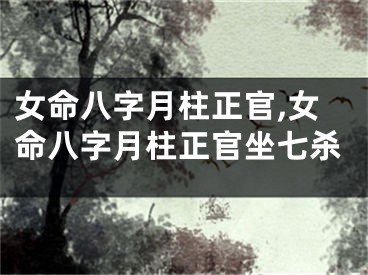 女命八字月柱正官,女命八字月柱正官坐七杀