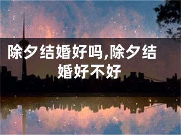 除夕结婚好吗,除夕结婚好不好