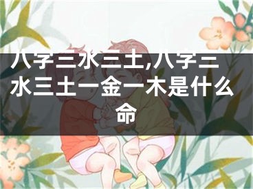八字三水三土,八字三水三土一金一木是什么命