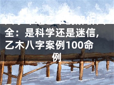 八字命理乙木的解析大全：是科学还是迷信,乙木八字案例100命例