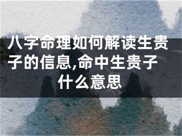 八字命理如何解读生贵子的信息,命中生贵子什么意思