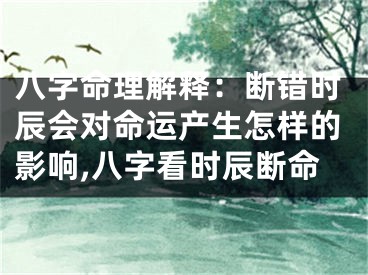 八字命理解释：断错时辰会对命运产生怎样的影响,八字看时辰断命