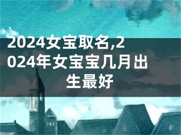 2024女宝取名,2024年女宝宝几月出生最好