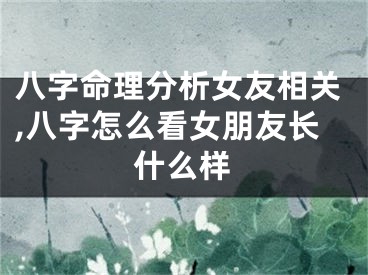 八字命理分析女友相关,八字怎么看女朋友长什么样