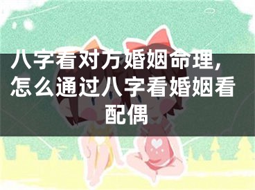 八字看对方婚姻命理,怎么通过八字看婚姻看配偶