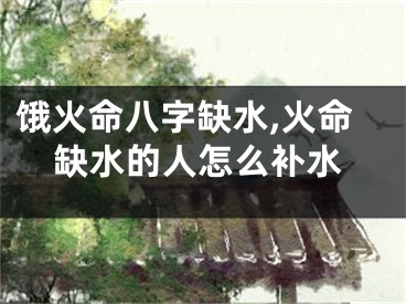 饿火命八字缺水,火命缺水的人怎么补水