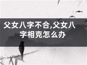 父女八字不合,父女八字相克怎么办