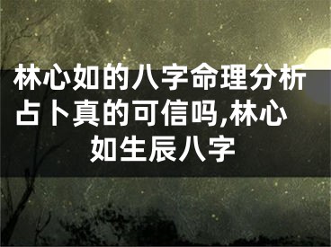 林心如的八字命理分析占卜真的可信吗,林心如生辰八字