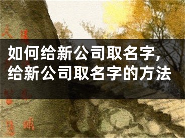 如何给新公司取名字,给新公司取名字的方法