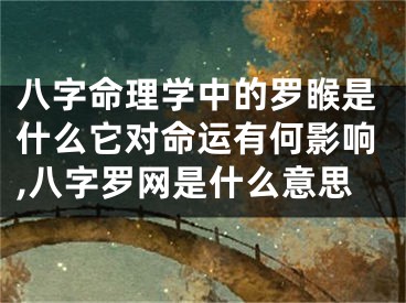 八字命理学中的罗睺是什么它对命运有何影响,八字罗网是什么意思