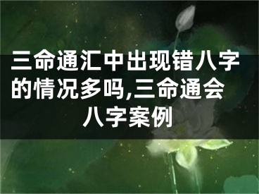 三命通汇中出现错八字的情况多吗,三命通会八字案例