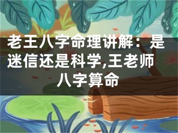 老王八字命理讲解：是迷信还是科学,王老师八字算命