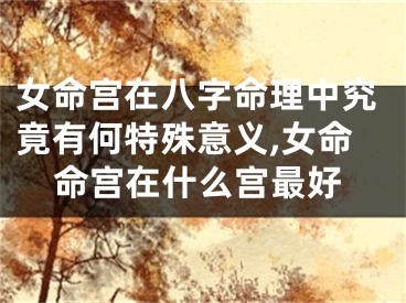 女命宫在八字命理中究竟有何特殊意义,女命命宫在什么宫最好