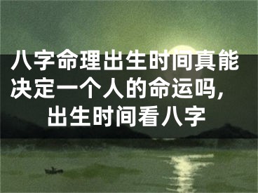 八字命理出生时间真能决定一个人的命运吗,出生时间看八字