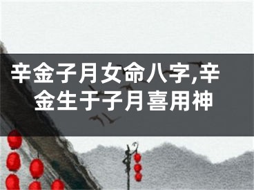 辛金子月女命八字,辛金生于子月喜用神