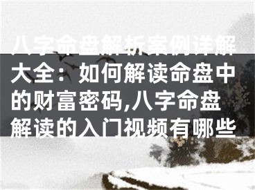 八字命盘解析案例详解大全：如何解读命盘中的财富密码,八字命盘解读的入门视频有哪些