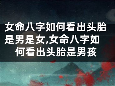 女命八字如何看出头胎是男是女,女命八字如何看出头胎是男孩