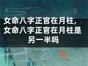 女命八字正官在月柱,女命八字正官在月柱是另一半吗