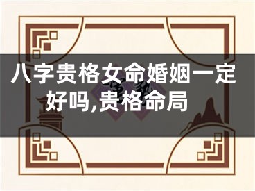 八字贵格女命婚姻一定好吗,贵格命局