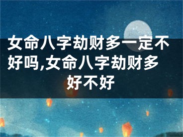 女命八字劫财多一定不好吗,女命八字劫财多好不好