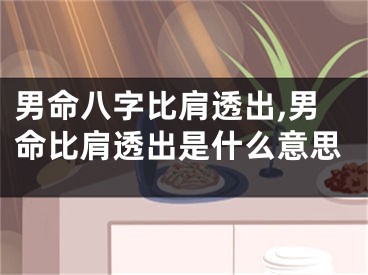 男命八字比肩透出,男命比肩透出是什么意思