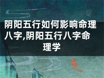 阴阳五行如何影响命理八字,阴阳五行八字命理学