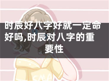时辰好八字好就一定命好吗,时辰对八字的重要性