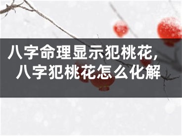 八字命理显示犯桃花,八字犯桃花怎么化解