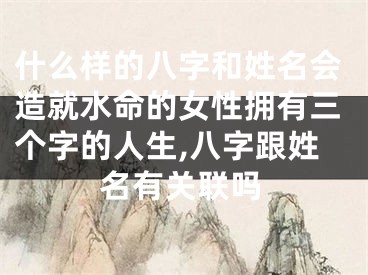 什么样的八字和姓名会造就水命的女性拥有三个字的人生,八字跟姓名有关联吗