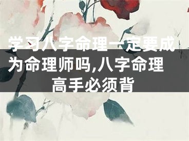 学习八字命理一定要成为命理师吗,八字命理高手必须背
