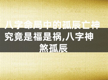 八字命局中的孤辰亡神究竟是福是祸,八字神煞孤辰