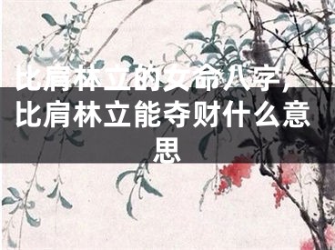 比肩林立的女命八字,比肩林立能夺财什么意思