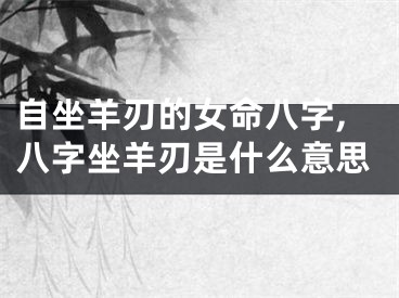 自坐羊刃的女命八字,八字坐羊刃是什么意思