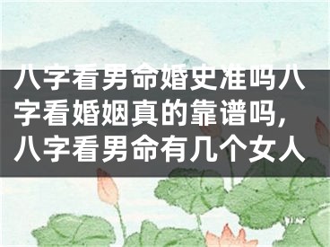 八字看男命婚史准吗八字看婚姻真的靠谱吗,八字看男命有几个女人