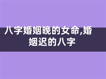 八字婚姻晚的女命,婚姻迟的八字