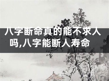 八字断命真的能不求人吗,八字能断人寿命