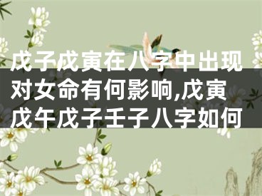 戊子戊寅在八字中出现对女命有何影响,戊寅戊午戊子壬子八字如何