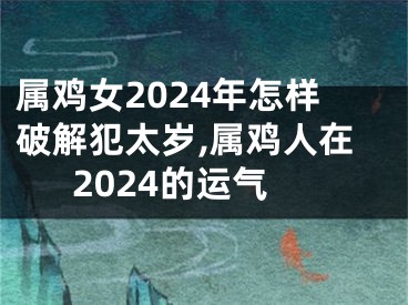 属鸡女2024年怎样破解犯太岁,属鸡人在2024的运气