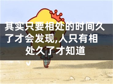 其实只要相处的时间久了才会发现,人只有相处久了才知道