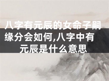 八字有元辰的女命子嗣缘分会如何,八字中有元辰是什么意思