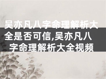 吴亦凡八字命理解析大全是否可信,吴亦凡八字命理解析大全视频