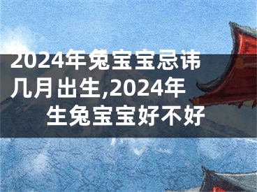 2024年兔宝宝忌讳几月出生,2024年生兔宝宝好不好