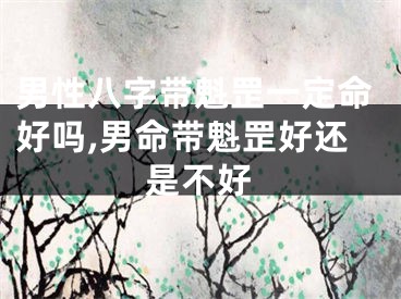 男性八字带魁罡一定命好吗,男命带魁罡好还是不好