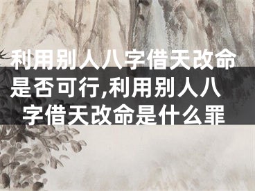 利用别人八字借天改命是否可行,利用别人八字借天改命是什么罪