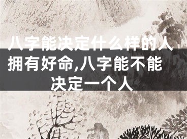 八字能决定什么样的人拥有好命,八字能不能决定一个人