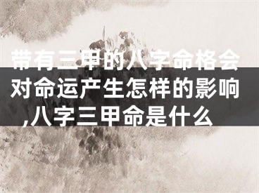 带有三甲的八字命格会对命运产生怎样的影响,八字三甲命是什么
