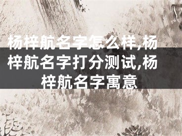 杨梓航名字怎么样,杨梓航名字打分测试,杨梓航名字寓意