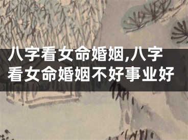 八字看女命婚姻,八字看女命婚姻不好事业好