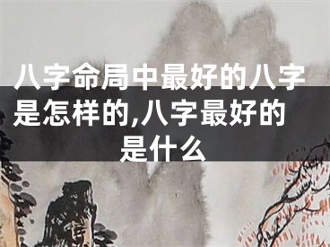 八字命局中最好的八字是怎样的,八字最好的是什么