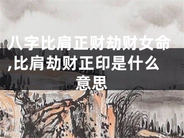 八字比肩正财劫财女命,比肩劫财正印是什么意思